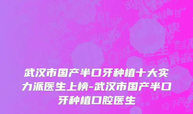 武汉市国产半口牙种植十大实力派医生上榜-武汉市国产半口牙种植口腔医生