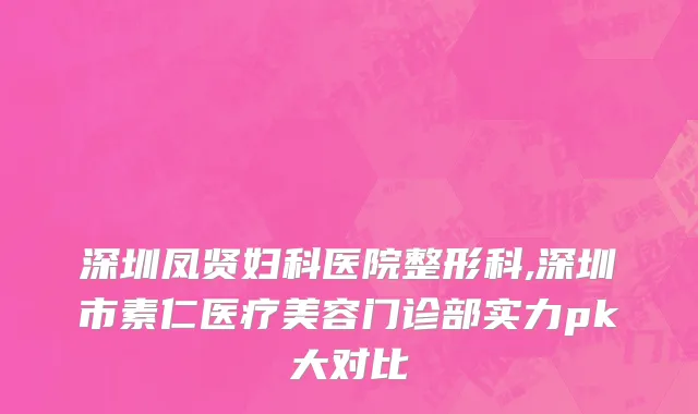 深圳凤贤妇科医院整形科,深圳市素仁医疗美容门诊部实力pk大对比