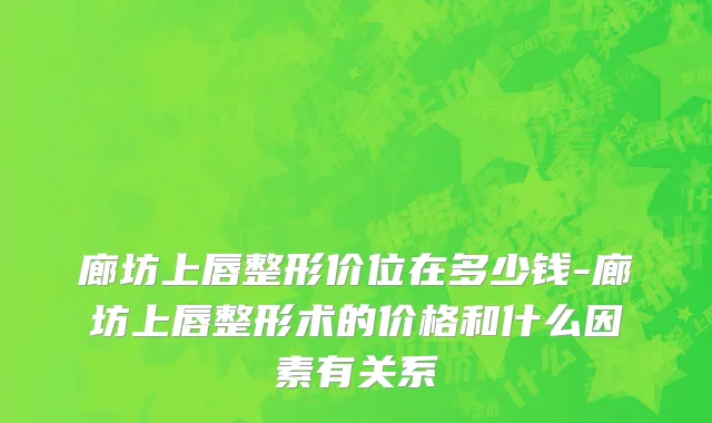 廊坊上唇整形价位在多少钱-廊坊上唇整形术的价格和什么因素有关系