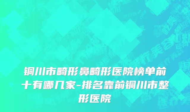 铜川市畸形鼻畸形医院榜单前十有哪几家-排名靠前铜川市整形医院