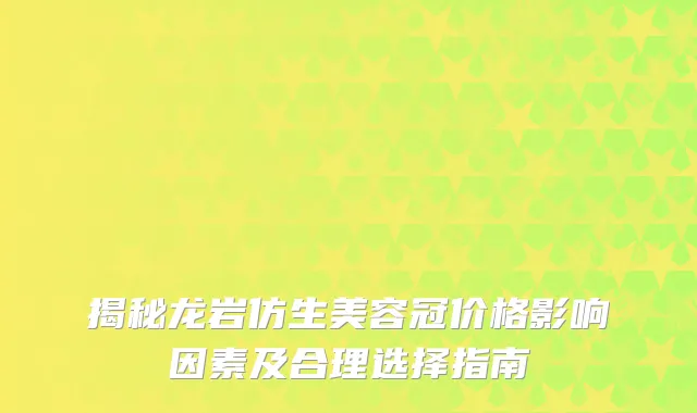 揭秘龙岩仿生美容冠价格影响因素及合理选择指南
