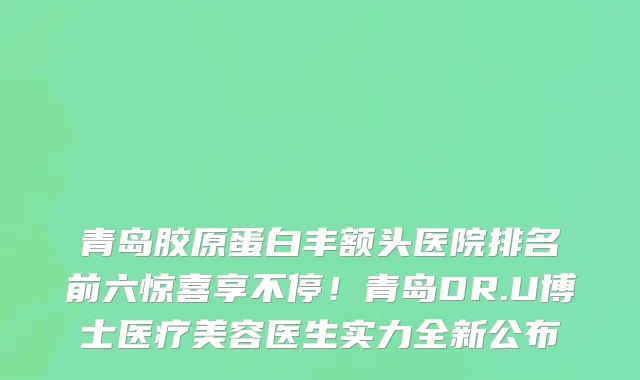 青岛胶原蛋白丰额头医院排名前六惊喜享不停!青岛DR.U博士医疗美容医生实力全新公布