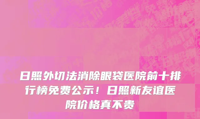 日照外切法消除眼袋医院前十排行榜免费公示！日照新友谊医院价格真不贵