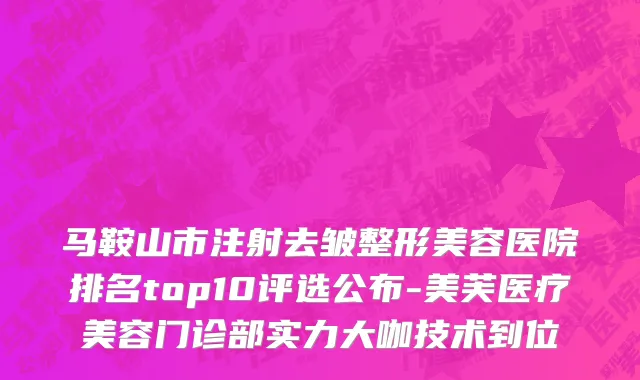 马鞍山市注射去皱整形美容医院排名top10评选公布-美芙医疗美容门诊部实力大咖技术到位
