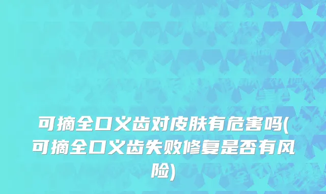 可摘全口义齿对皮肤有危害吗(可摘全口义齿失败修复是否有风险)