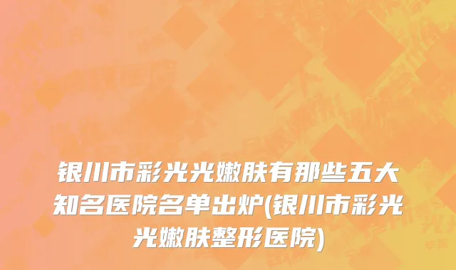 银川市彩光光嫩肤有那些五大知名医院名单出炉(银川市彩光光嫩肤整形医院)