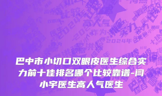 巴中市小切口双眼皮医生综合实力前十佳排名哪个比较靠谱-闫小宇医生高人气医生