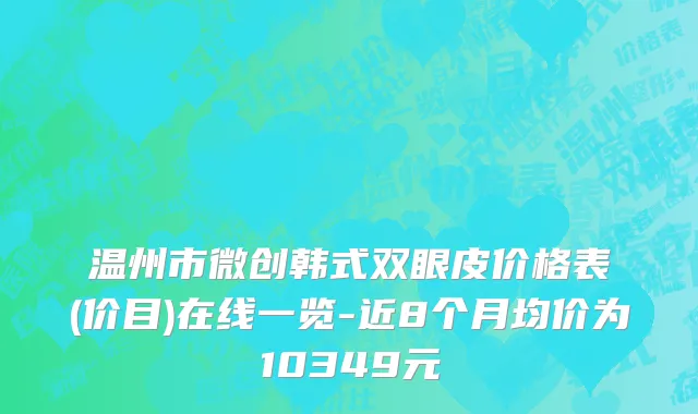 温州市微创韩式双眼皮价格表(价目)在线一览-近8个月均价为10349元