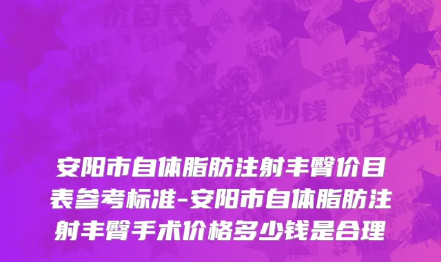 安阳市自体脂肪注射丰臀价目表参考标准-安阳市自体脂肪注射丰臀手术价格多少钱是合理