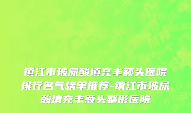 镇江市玻尿酸填充丰额头医院排行名气榜单推荐-镇江市玻尿酸填充丰额头整形医院