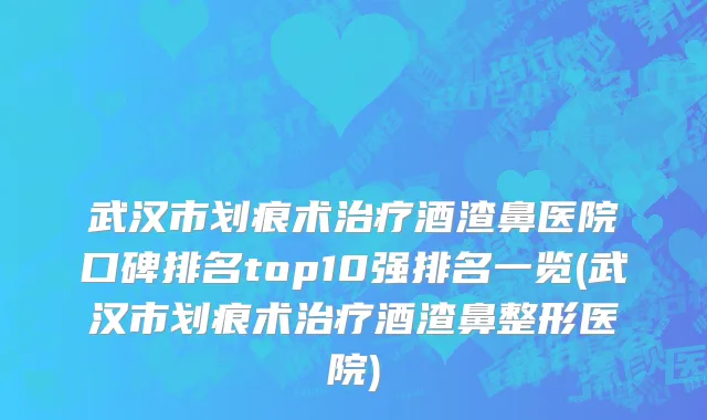 武汉市划痕术治疗酒渣鼻医院口碑排名top10强排名一览(武汉市划痕术治疗酒渣鼻整形医院)