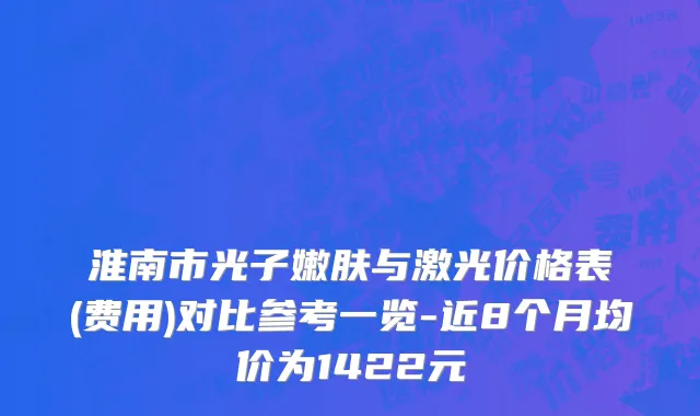 淮南市光子嫩肤与激光价格表(费用)对比参考一览-近8个月均价为1422元