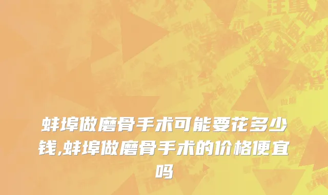 蚌埠做磨骨手术可能要花多少钱,蚌埠做磨骨手术的价格便宜吗