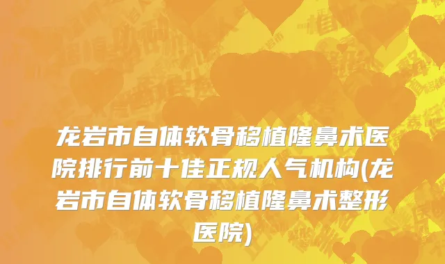 龙岩市自体软骨移植隆鼻术医院排行前十佳正规人气机构(龙岩市自体软骨移植隆鼻术整形医院)