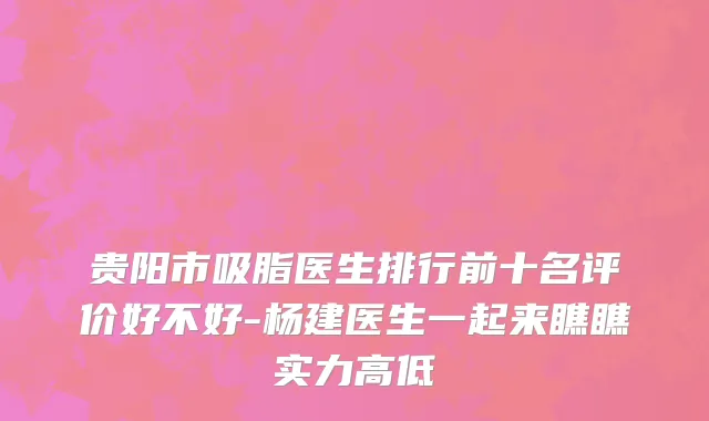 贵阳市吸脂医生排行前十名评价好不好-杨建医生一起来瞧瞧实力高低