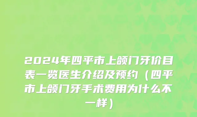 2024年四平市上颌门牙价目表一览医生介绍及预约（四平市上颌门牙手术费用为什么不一样）