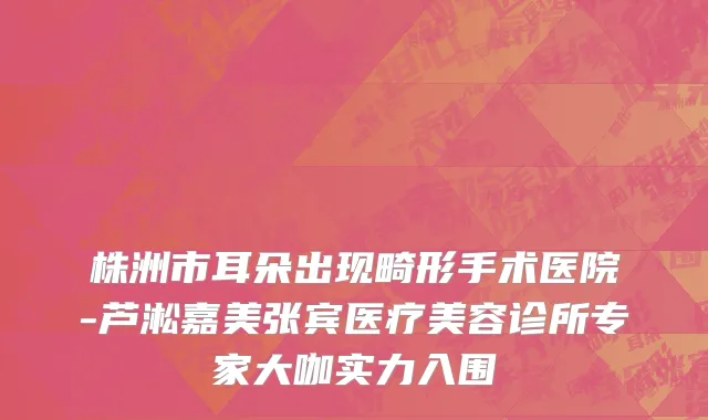 株洲市耳朵出现畸形手术医院-芦淞嘉美张宾医疗美容诊所专家大咖实力入围