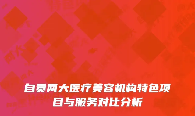 自贡两大医疗美容机构特色项目与服务对比分析