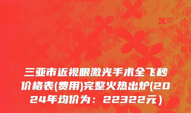 三亚市近视眼激光手术全飞秒价格表(费用)完整火热出炉(2024年均价为：22322元）