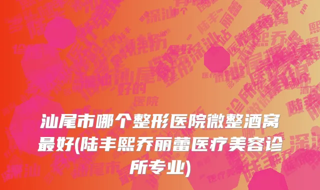 汕尾市哪个整形医院微整酒窝最好(陆丰熙乔丽蕾医疗美容诊所专业)