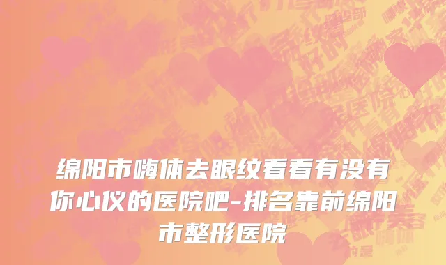 绵阳市嗨体去眼纹看看有没有你心仪的医院吧-排名靠前绵阳市整形医院