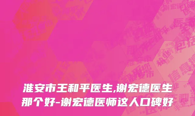 淮安市王和平医生,谢宏德医生那个好-谢宏德医师这人口碑好