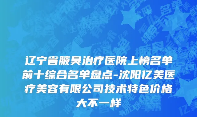 辽宁省腋臭治疗医院上榜名单前十综合名单盘点-沈阳亿美医疗美容有限公司技术特色价格大不一样