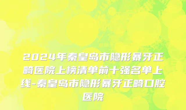 2024年秦皇岛市隐形暴牙正畸医院上榜清单前十强名单上线-秦皇岛市隐形暴牙正畸口腔医院
