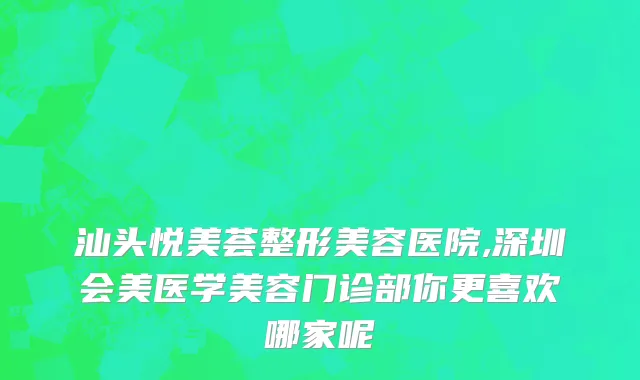 汕头悦美荟整形美容医院,深圳会美医学美容门诊部你更喜欢哪家呢