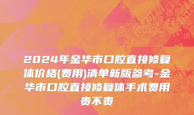 2024年金华市口腔直接修复体价格(费用)清单新版参考-金华市口腔直接修复体手术费用贵不贵
