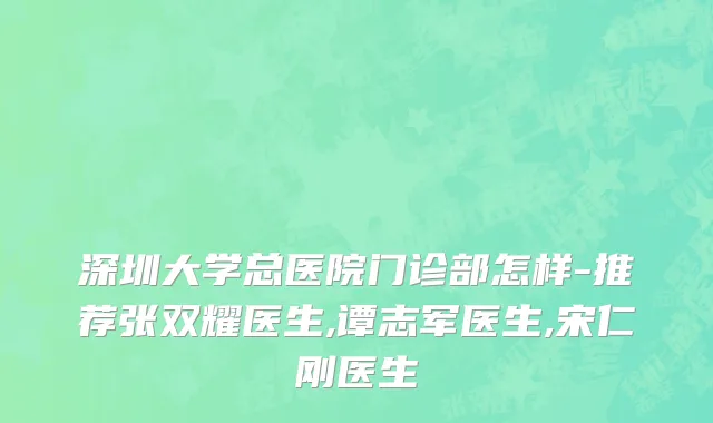 深圳大学总医院门诊部怎样-推荐张双耀医生,谭志军医生,宋仁刚医生