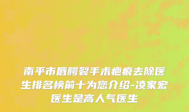 南平市唇腭裂手术疤痕去除医生排名榜前十为您介绍-凌家宏医生是高人气医生