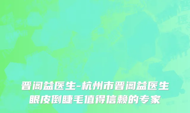 晋阁益医生-杭州市晋阁益医生眼皮倒睫毛值得信赖的专家