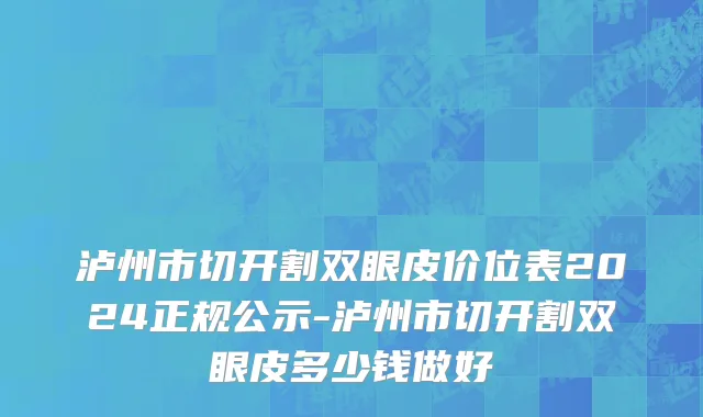 泸州市切开割双眼皮价位表2024正规公示-泸州市切开割双眼皮多少钱做好
