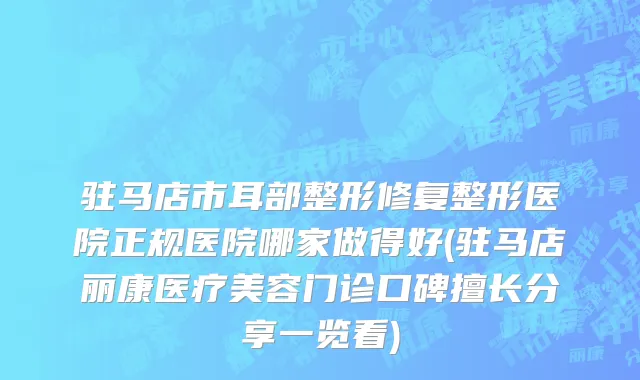 驻马店市耳部整形修复整形医院正规医院哪家做得好(驻马店丽康医疗美容门诊口碑擅长分享一览看)