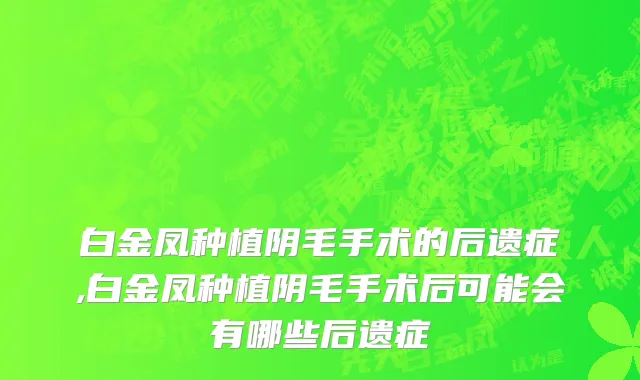 白金凤种植阴毛手术的后遗症,白金凤种植阴毛手术后可能会有哪些后遗症