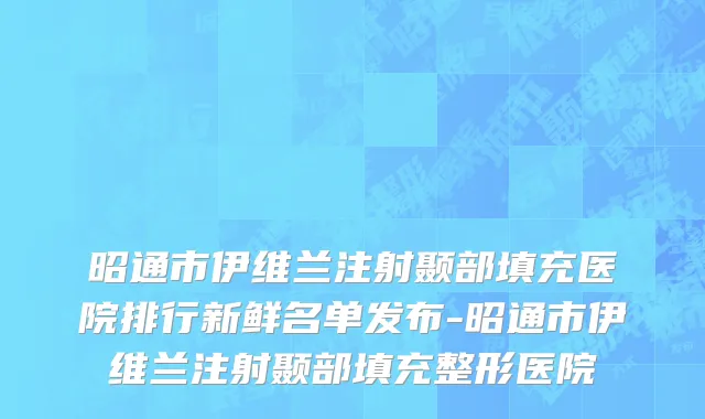 昭通市伊维兰注射颞部填充医院排行新鲜名单发布-昭通市伊维兰注射颞部填充整形医院