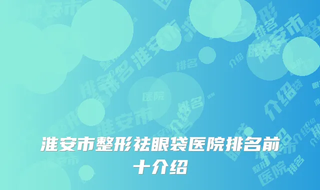 淮安市整形祛眼袋医院排名前十介绍