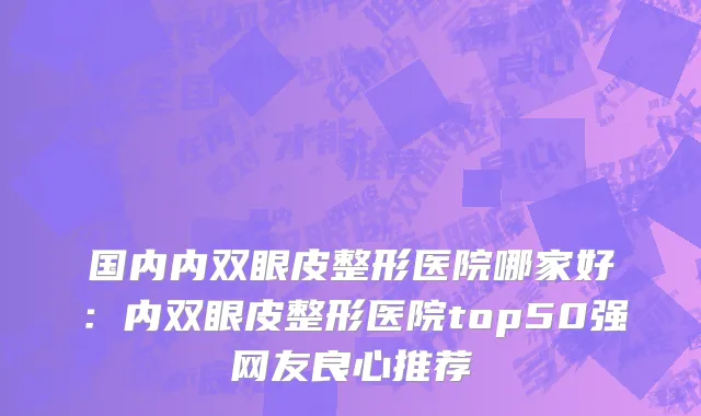 国内内双眼皮整形医院哪家好：内双眼皮整形医院top50强网友良心推荐