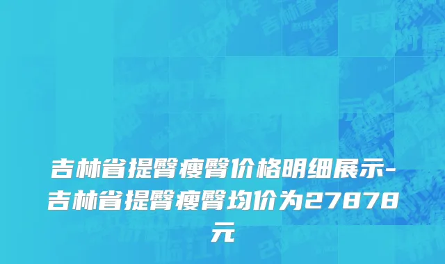 吉林省提臀瘦臀价格明细展示-吉林省提臀瘦臀均价为27878元