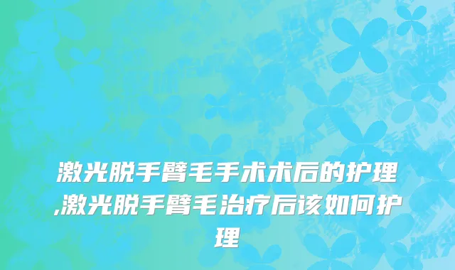 激光脱手臂毛手术术后的护理,激光脱手臂毛治疗后该如何护理