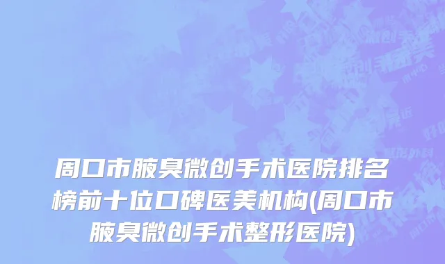 周口市腋臭微创手术医院排名榜前十位口碑医美机构(周口市腋臭微创手术整形医院)