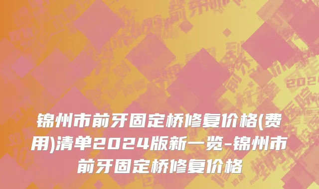 锦州市前牙固定桥修复价格(费用)清单2024版新一览-锦州市前牙固定桥修复价格