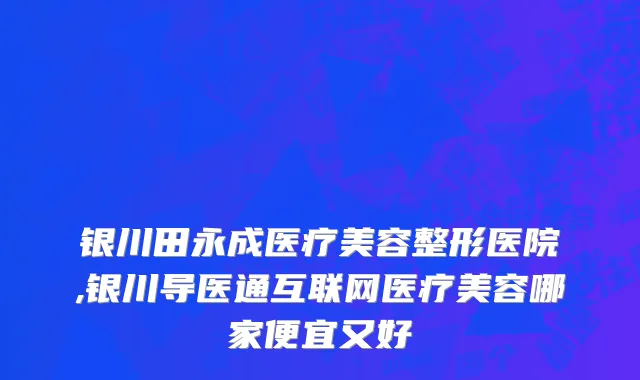 银川田永成医疗美容整形医院,银川导医通互联网医疗美容哪家便宜又好
