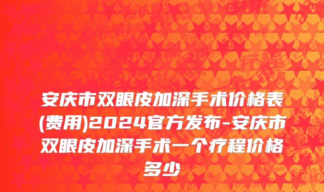 安庆市双眼皮加深手术价格表(费用)2024官方发布-安庆市双眼皮加深手术一个疗程价格多少
