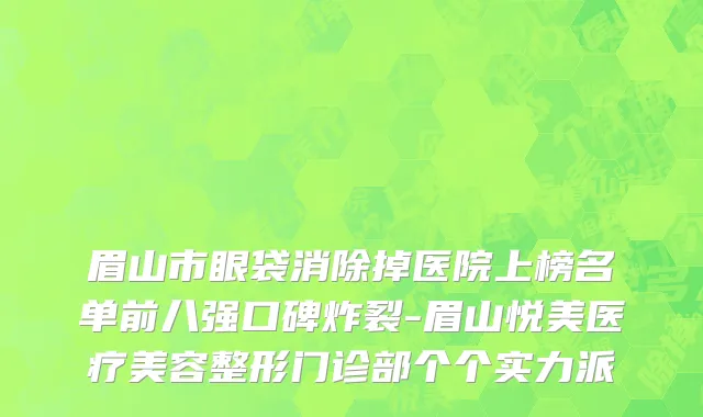 眉山市眼袋消除掉医院上榜名单前八强口碑炸裂-眉山悦美医疗美容整形门诊部个个实力派