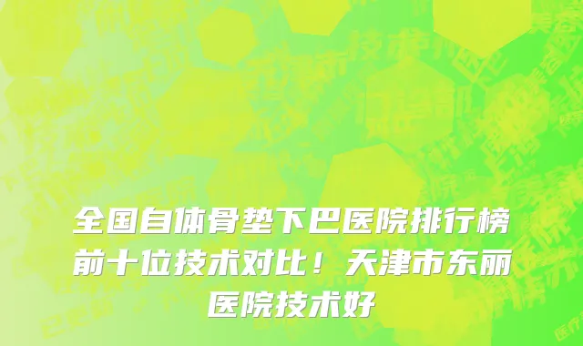 全国自体骨垫下巴医院排行榜前十位技术对比!天津市东丽医院技术好