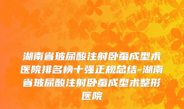 湖南省玻尿酸注射卧蚕成型术医院排名榜十强正规总结-湖南省玻尿酸注射卧蚕成型术整形医院