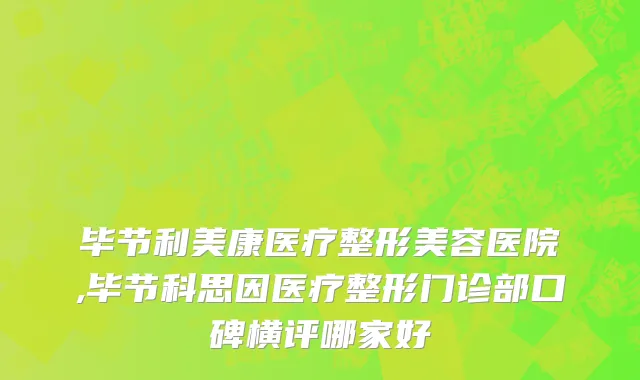 毕节利美康医疗整形美容医院,毕节科思因医疗整形门诊部口碑横评哪家好