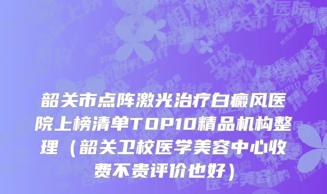 韶关市点阵激光治疗白癜风医院上榜清单TOP10精品机构整理（韶关卫校医学美容中心收费不贵评价也好）